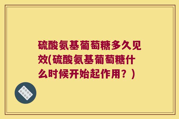 硫酸氨基葡萄糖多久见效(硫酸氨基葡萄糖什么时候开始起作用？)