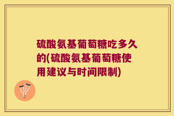 硫酸氨基葡萄糖吃多久的(硫酸氨基葡萄糖使用建议与时间限制)