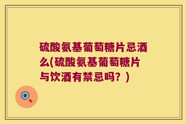 硫酸氨基葡萄糖片忌酒么(硫酸氨基葡萄糖片与饮酒有禁忌吗?) 硫酸氨基葡萄糖片忌酒么(硫酸氨基葡萄糖片与饮酒有禁忌吗?)