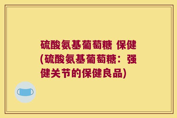 硫酸氨基葡萄糖 保健(硫酸氨基葡萄糖：强健关节的保健良品)