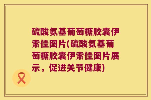 硫酸氨基葡萄糖胶囊伊索佳图片(硫酸氨基葡萄糖胶囊伊索佳图片展示，促进关节健康)