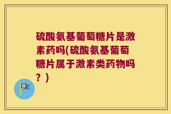 硫酸氨基葡萄糖片是激素药吗(硫酸氨基葡萄糖片属于激素类吗？)