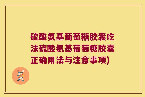 硫酸氨基葡萄糖胶囊吃法硫酸氨基葡萄糖胶囊正确用法与注意事项) 硫酸氨基葡萄糖胶囊吃法硫酸氨基葡萄糖胶囊正确用法与注意事项)