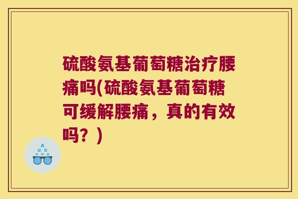 硫酸氨基葡萄糖腰痛吗(硫酸氨基葡萄糖可缓解腰痛，真的有效吗？)