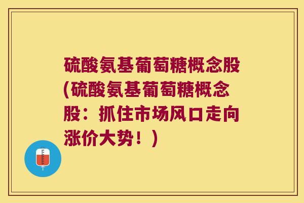 硫酸氨基葡萄糖概念股(硫酸氨基葡萄糖概念股:抓住市场风口走向涨价大势!) 硫酸氨基葡萄糖概念股(硫酸氨基葡萄糖概念股:抓住市场风口走向涨价大势!)