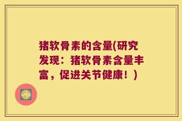 猪软骨素的含量(研究发现:猪软骨素含量丰富,促进关节健康!) 猪软骨素的含量(研究发现:猪软骨素含量丰富,促进关节健康!)