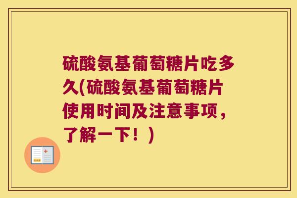 硫酸氨基葡萄糖片吃多久(硫酸氨基葡萄糖片使用时间及注意事项,了解一下!) 硫酸氨基葡萄糖片吃多久(硫酸氨基葡萄糖片使用时间及注意事项,了解一下!)