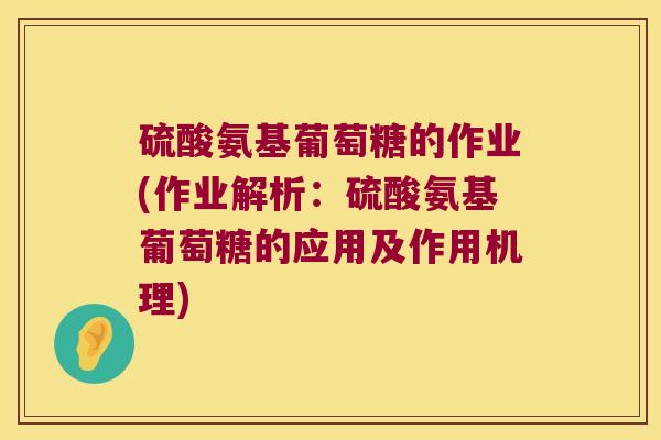 硫酸氨基葡萄糖的作业(作业解析:硫酸氨基葡萄糖的应用及作用机理) 硫酸氨基葡萄糖的作业(作业解析:硫酸氨基葡萄糖的应用及作用机理)
