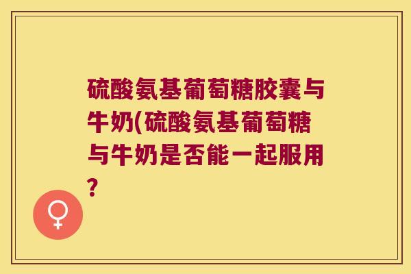 硫酸氨基葡萄糖胶囊与牛奶(硫酸氨基葡萄糖与牛奶是否能一起服用? 硫酸氨基葡萄糖胶囊与牛奶(硫酸氨基葡萄糖与牛奶是否能一起服用?