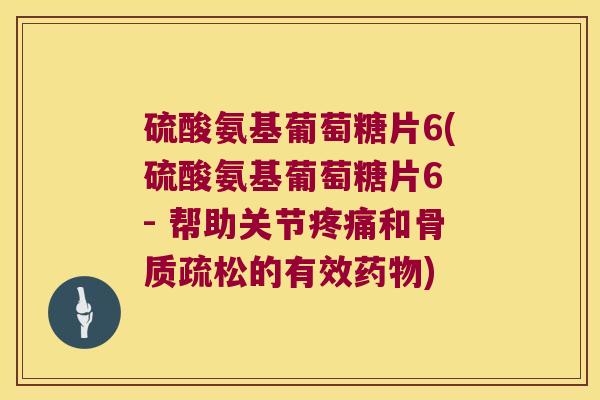 硫酸氨基葡萄糖片6(硫酸氨基葡萄糖片6 - 帮助关节和的有效) 硫酸氨基葡萄糖片6(硫酸氨基葡萄糖片6 - 帮助关节和的有效)
