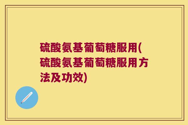 硫酸氨基葡萄糖服用(硫酸氨基葡萄糖服用方法及功效)