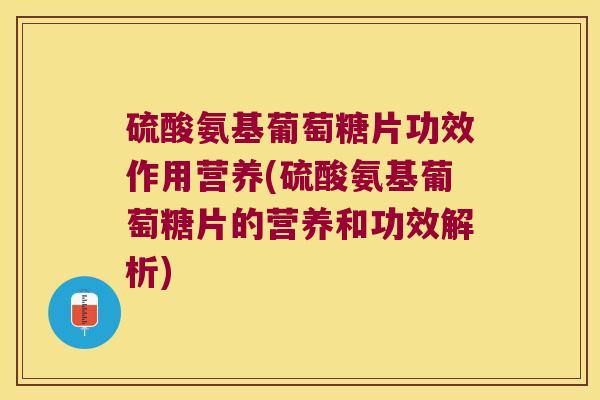 硫酸氨基葡萄糖片功效作用营养(硫酸氨基葡萄糖片的营养和功效解析) 硫酸氨基葡萄糖片功效作用营养(硫酸氨基葡萄糖片的营养和功效解析)