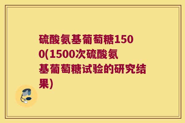 硫酸氨基葡萄糖1500(1500次硫酸氨基葡萄糖试验的研究结果) 硫酸氨基葡萄糖1500(1500次硫酸氨基葡萄糖试验的研究结果)