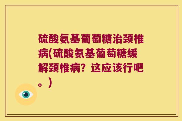 硫酸氨基葡萄糖颈椎(硫酸氨基葡萄糖缓解颈椎?这应该行吧。) 硫酸氨基葡萄糖颈椎(硫酸氨基葡萄糖缓解颈椎?这应该行吧。)