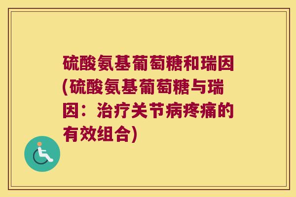 硫酸氨基葡萄糖和瑞因(硫酸氨基葡萄糖与瑞因:关节的有效组合) 硫酸氨基葡萄糖和瑞因(硫酸氨基葡萄糖与瑞因:关节的有效组合)