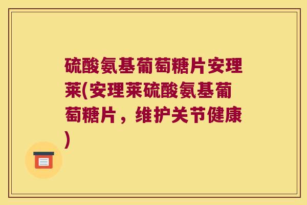 硫酸氨基葡萄糖片安理莱(安理莱硫酸氨基葡萄糖片，维护关节健康)
