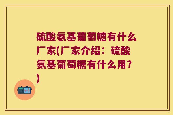 硫酸氨基葡萄糖有什么厂家(厂家介绍：硫酸氨基葡萄糖有什么用？)