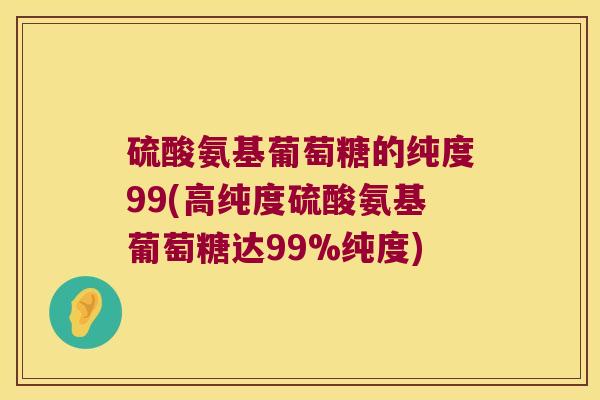 硫酸氨基葡萄糖的纯度99(高纯度硫酸氨基葡萄糖达99%纯度) 硫酸氨基葡萄糖的纯度99(高纯度硫酸氨基葡萄糖达99%纯度)