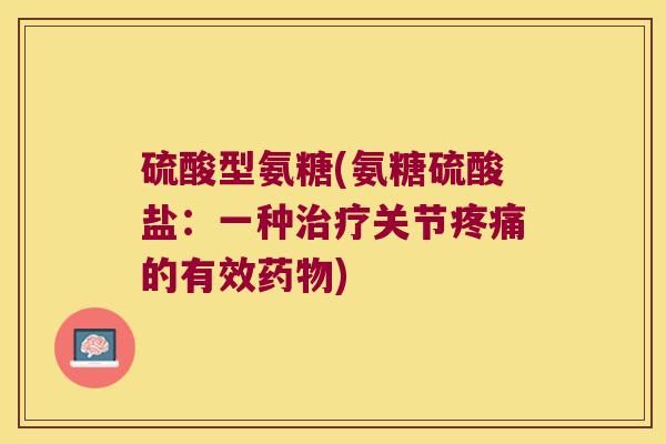 硫酸型氨糖(氨糖硫酸盐:一种关节的有效) 硫酸型氨糖(氨糖硫酸盐:一种关节的有效)