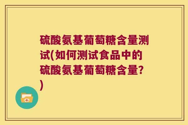 硫酸氨基葡萄糖含量测试(如何测试食品中的硫酸氨基葡萄糖含量？)