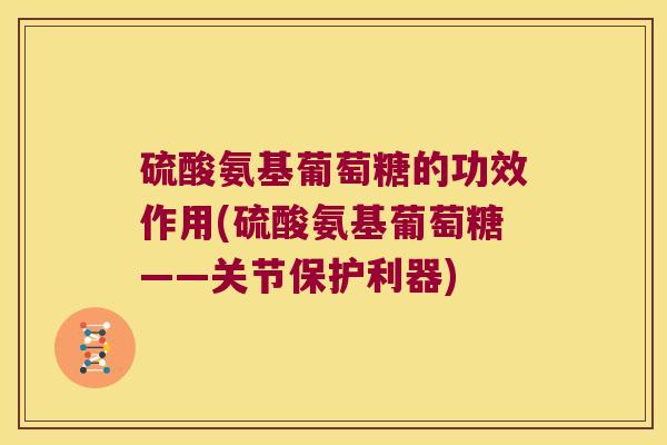 硫酸氨基葡萄糖的功效作用(硫酸氨基葡萄糖——关节保护利器)