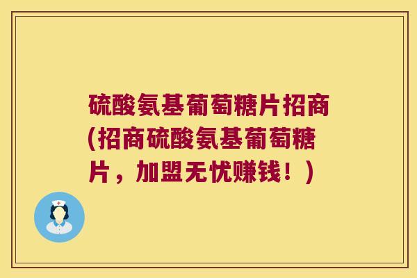 硫酸氨基葡萄糖片招商(招商硫酸氨基葡萄糖片,加盟无忧赚钱!) 硫酸氨基葡萄糖片招商(招商硫酸氨基葡萄糖片,加盟无忧赚钱!)