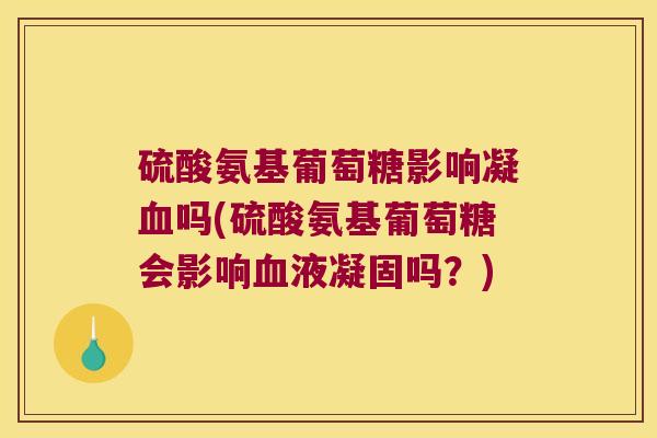 硫酸氨基葡萄糖影响凝吗(硫酸氨基葡萄糖会影响液凝固吗?) 硫酸氨基葡萄糖影响凝吗(硫酸氨基葡萄糖会影响液凝固吗?)