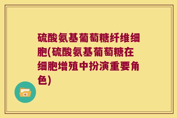 硫酸氨基葡萄糖纤维细胞(硫酸氨基葡萄糖在细胞增殖中扮演重要角色)