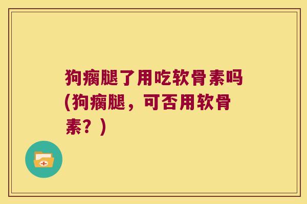 狗瘸腿了用吃软骨素吗(狗瘸腿,可否用软骨素?) 狗瘸腿了用吃软骨素吗(狗瘸腿,可否用软骨素?)