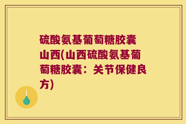 硫酸氨基葡萄糖胶囊 山西(山西硫酸氨基葡萄糖胶囊：关节保健良方)