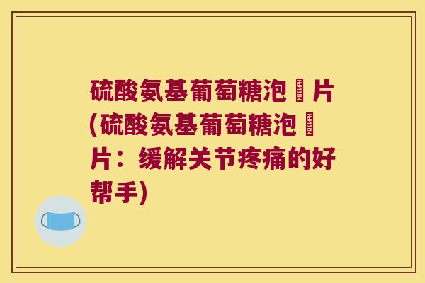 硫酸氨基葡萄糖泡騰片(硫酸氨基葡萄糖泡騰片:缓解关节的好帮手) 硫酸氨基葡萄糖泡騰片(硫酸氨基葡萄糖泡騰片:缓解关节的好帮手)