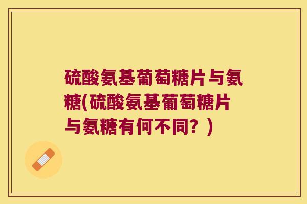 硫酸氨基葡萄糖片与氨糖(硫酸氨基葡萄糖片与氨糖有何不同?) 硫酸氨基葡萄糖片与氨糖(硫酸氨基葡萄糖片与氨糖有何不同?)