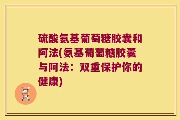 硫酸氨基葡萄糖胶囊和阿法(氨基葡萄糖胶囊与阿法:双重保护你的健康) 硫酸氨基葡萄糖胶囊和阿法(氨基葡萄糖胶囊与阿法:双重保护你的健康)