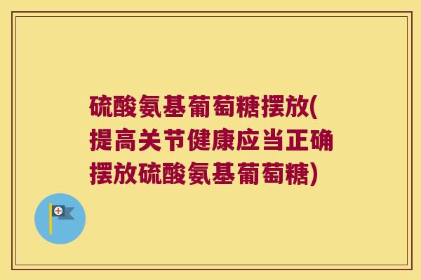 硫酸氨基葡萄糖摆放(提高关节健康应当正确摆放硫酸氨基葡萄糖) 硫酸氨基葡萄糖摆放(提高关节健康应当正确摆放硫酸氨基葡萄糖)