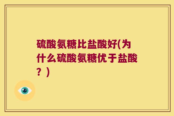 硫酸氨糖比盐酸好(为什么硫酸氨糖优于盐酸？)