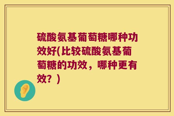 硫酸氨基葡萄糖哪种功效好(比较硫酸氨基葡萄糖的功效,哪种更有效?) 硫酸氨基葡萄糖哪种功效好(比较硫酸氨基葡萄糖的功效,哪种更有效?)