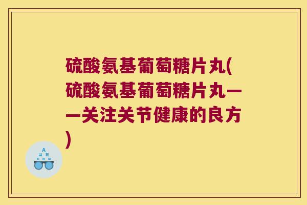硫酸氨基葡萄糖片丸(硫酸氨基葡萄糖片丸——关注关节健康的良方) 硫酸氨基葡萄糖片丸(硫酸氨基葡萄糖片丸——关注关节健康的良方)