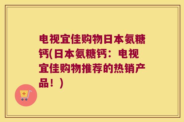 电视宜佳购物日本氨糖钙(日本氨糖钙:电视宜佳购物推荐的热销产品!) 电视宜佳购物日本氨糖钙(日本氨糖钙:电视宜佳购物推荐的热销产品!)