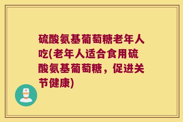 硫酸氨基葡萄糖老年人吃(老年人适合食用硫酸氨基葡萄糖，促进关节健康)