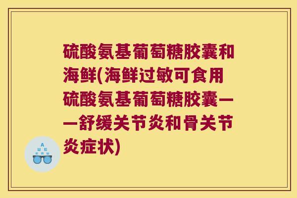 硫酸氨基葡萄糖胶囊和海鲜(海鲜可食用硫酸氨基葡萄糖胶囊——舒缓和骨关节状) 硫酸氨基葡萄糖胶囊和海鲜(海鲜可食用硫酸氨基葡萄糖胶囊——舒缓和骨关节状)