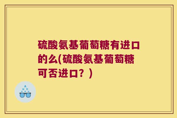 硫酸氨基葡萄糖有进口的么(硫酸氨基葡萄糖可否进口?) 硫酸氨基葡萄糖有进口的么(硫酸氨基葡萄糖可否进口?)