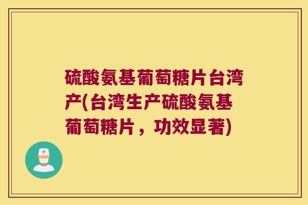 硫酸氨基葡萄糖片台湾产(台湾生产硫酸氨基葡萄糖片，功效显著)