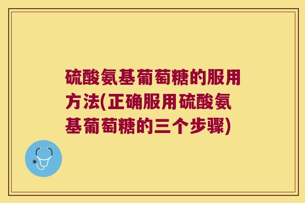 硫酸氨基葡萄糖的服用方法(正确服用硫酸氨基葡萄糖的三个步骤)