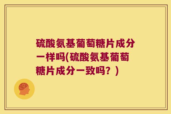 硫酸氨基葡萄糖片成分一样吗(硫酸氨基葡萄糖片成分一致吗?) 硫酸氨基葡萄糖片成分一样吗(硫酸氨基葡萄糖片成分一致吗?)