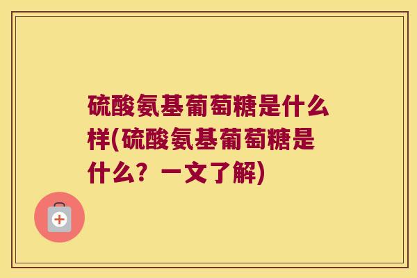 硫酸氨基葡萄糖是什么样(硫酸氨基葡萄糖是什么？一文了解)