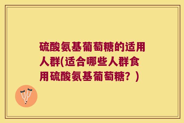 硫酸氨基葡萄糖的适用人群(适合哪些人群食用硫酸氨基葡萄糖?) 硫酸氨基葡萄糖的适用人群(适合哪些人群食用硫酸氨基葡萄糖?)