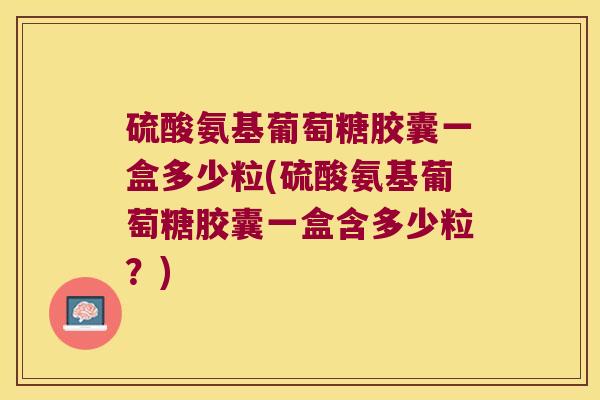 硫酸氨基葡萄糖胶囊一盒多少粒(硫酸氨基葡萄糖胶囊一盒含多少粒?) 硫酸氨基葡萄糖胶囊一盒多少粒(硫酸氨基葡萄糖胶囊一盒含多少粒?)