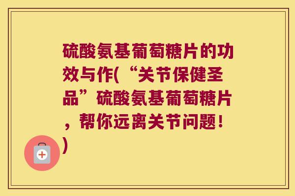 硫酸氨基葡萄糖片的功效与作(“关节保健圣品”硫酸氨基葡萄糖片，帮你远离关节问题！)