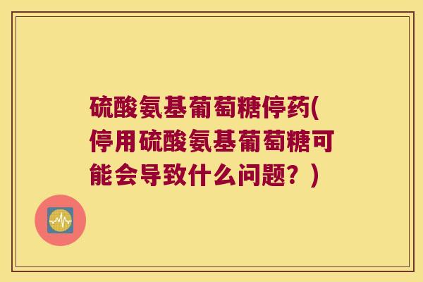 硫酸氨基葡萄糖停药(停用硫酸氨基葡萄糖可能会导致什么问题?) 硫酸氨基葡萄糖停药(停用硫酸氨基葡萄糖可能会导致什么问题?)