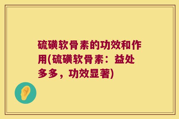 硫磺软骨素的功效和作用(硫磺软骨素:益处多多,功效显著) 硫磺软骨素的功效和作用(硫磺软骨素:益处多多,功效显著)